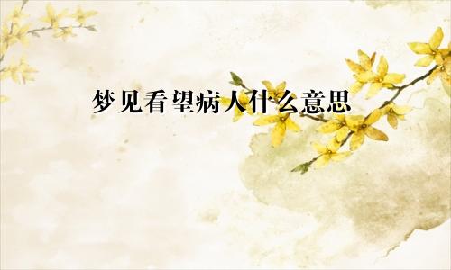 梦见看望病人什么意思