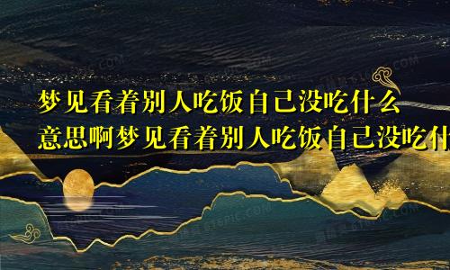 梦见看着别人吃饭自己没吃什么意思啊梦见看着别人吃饭自己没吃什么意思呀