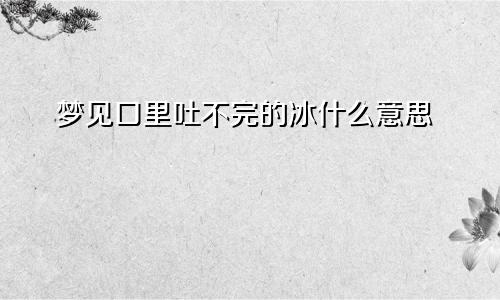 梦见口里吐不完的冰什么意思