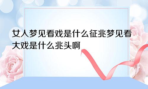女人梦见看戏是什么征兆梦见看大戏是什么兆头啊