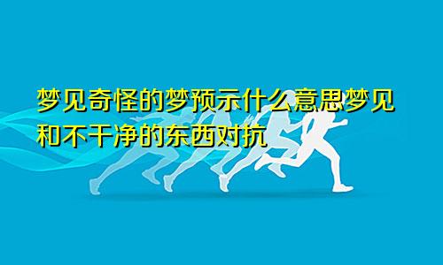 梦见奇怪的梦预示什么意思梦见和不干净的东西对抗
