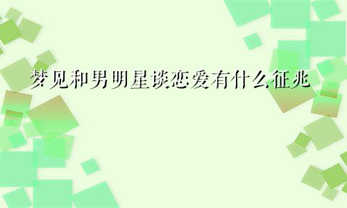 梦见和男明星谈恋爱有什么征兆