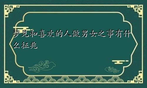 梦见和喜欢的人做男女之事有什么征兆