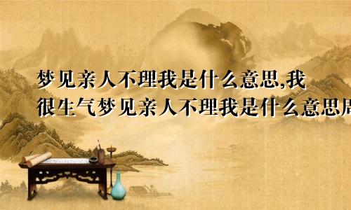 梦见亲人不理我是什么意思,我很生气梦见亲人不理我是什么意思周公解梦