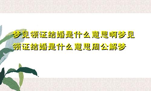 梦见领证结婚是什么意思啊梦见领证结婚是什么意思周公解梦