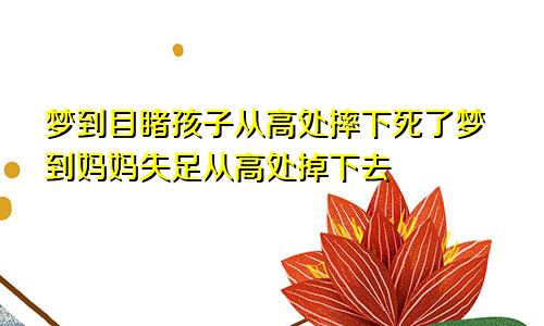 梦到目睹孩子从高处摔下死了梦到妈妈失足从高处掉下去