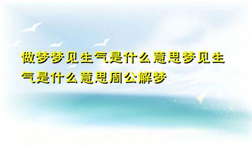 做梦梦见生气是什么意思梦见生气是什么意思周公解梦