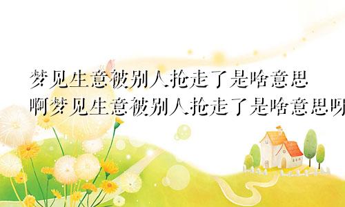 梦见生意被别人抢走了是啥意思啊梦见生意被别人抢走了是啥意思呀