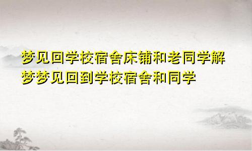 梦见回学校宿舍床铺和老同学解梦梦见回到学校宿舍和同学