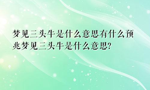 梦见三头牛是什么意思有什么预兆梦见三头牛是什么意思?