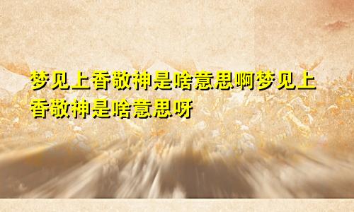 梦见上香敬神是啥意思啊梦见上香敬神是啥意思呀