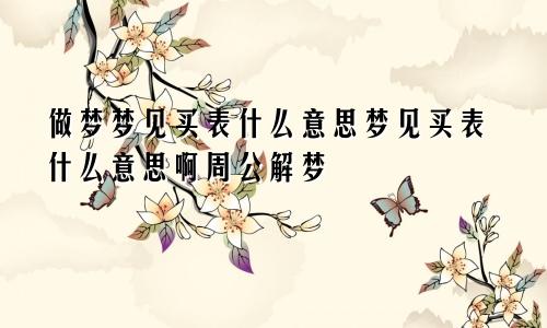 做梦梦见买表什么意思梦见买表什么意思啊周公解梦