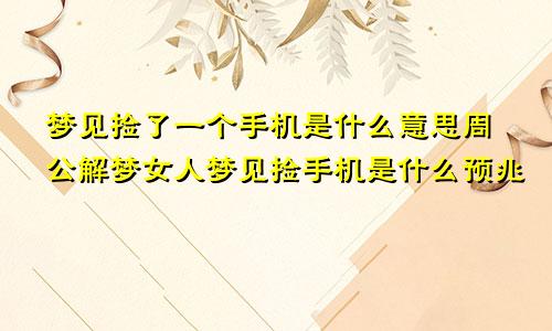 梦见捡了一个手机是什么意思周公解梦女人梦见捡手机是什么预兆