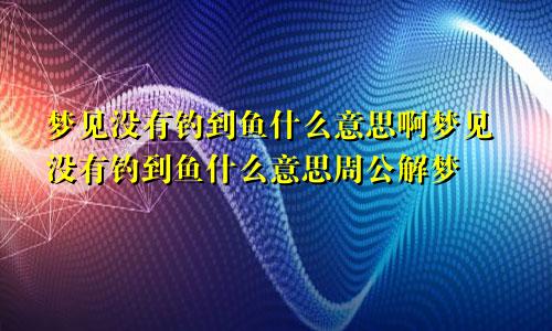 梦见没有钓到鱼什么意思啊梦见没有钓到鱼什么意思周公解梦