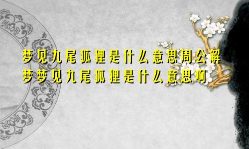 梦见九尾狐狸是什么意思周公解梦梦见九尾狐狸是什么意思啊