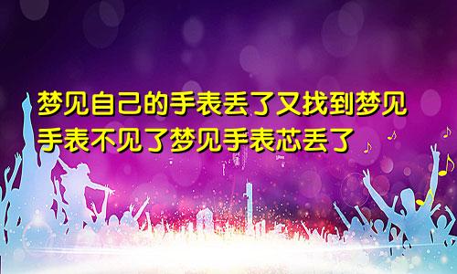 梦见自己的手表丢了又找到梦见手表不见了梦见手表芯丢了