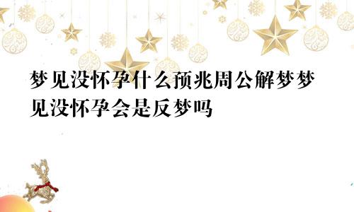 梦见没怀孕什么预兆周公解梦梦见没怀孕会是反梦吗