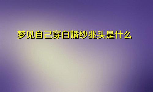 梦见自己穿白婚纱兆头是什么