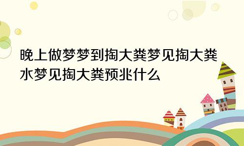 晚上做梦梦到掏大粪梦见掏大粪水梦见掏大粪预兆什么