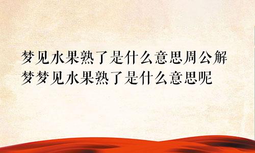 梦见水果熟了是什么意思周公解梦梦见水果熟了是什么意思呢