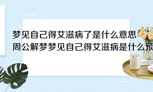 梦见自己得艾滋病了是什么意思周公解梦梦见自己得艾滋病是什么预兆