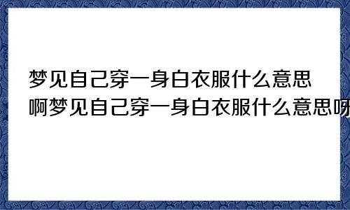 梦见自己穿一身白衣服什么意思啊梦见自己穿一身白衣服什么意思呀