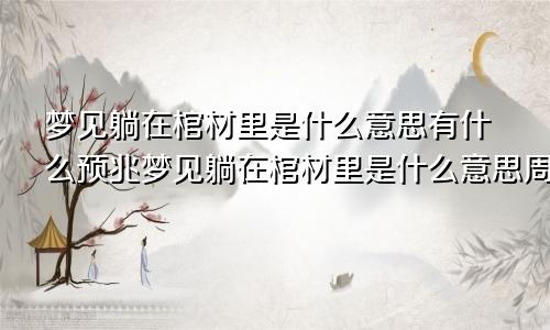 梦见躺在棺材里是什么意思有什么预兆梦见躺在棺材里是什么意思周公解梦