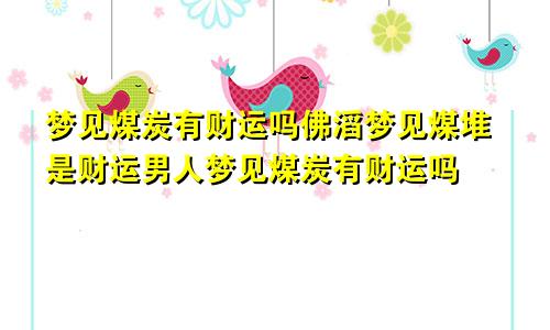 梦见煤炭有财运吗佛滔梦见煤堆是财运男人梦见煤炭有财运吗