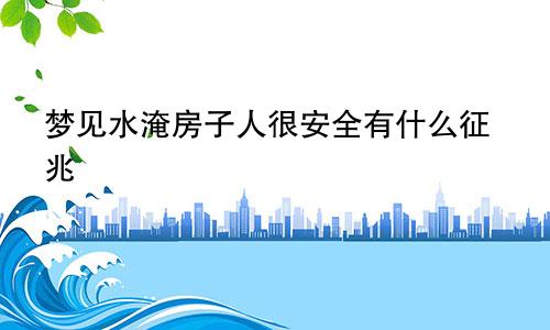 梦见水淹房子人很安全有什么征兆