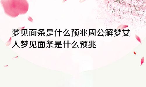 梦见面条是什么预兆周公解梦女人梦见面条是什么预兆