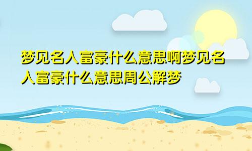 梦见名人富豪什么意思啊梦见名人富豪什么意思周公解梦
