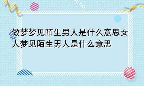 做梦梦见陌生男人是什么意思女人梦见陌生男人是什么意思