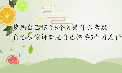 梦见自己怀孕5个月是什么意思自己很惊讶梦见自己怀孕5个月是什么意思没来姨妈