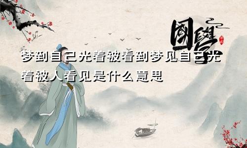 梦到自己光着被看到梦见自己光着被人看见是什么意思