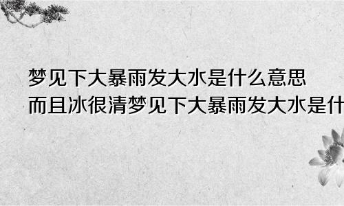 梦见下大暴雨发大水是什么意思而且冰很清梦见下大暴雨发大水是什么意思啊