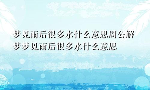 梦见雨后很多水什么意思周公解梦梦见雨后很多水什么意思