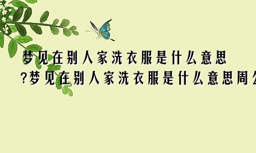 梦见在别人家洗衣服是什么意思?梦见在别人家洗衣服是什么意思周公解梦