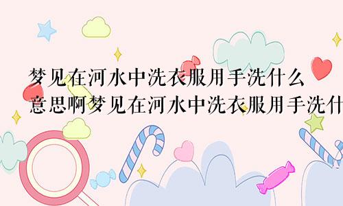 梦见在河水中洗衣服用手洗什么意思啊梦见在河水中洗衣服用手洗什么意思呀