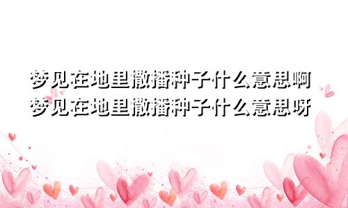 梦见在地里撒播种子什么意思啊梦见在地里撒播种子什么意思呀