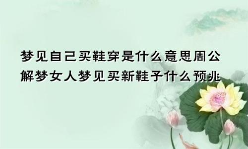 梦见自己买鞋穿是什么意思周公解梦女人梦见买新鞋子什么预兆