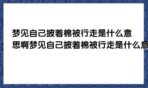 梦见自己披着棉被行走是什么意思啊梦见自己披着棉被行走是什么意思呀