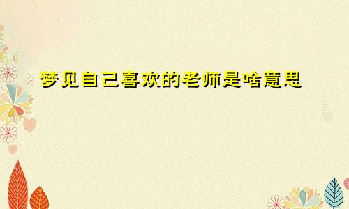 梦见自己喜欢的老师是啥意思
