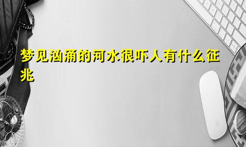 梦见汹涌的河水很吓人有什么征兆