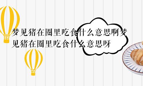 梦见猪在圈里吃食什么意思啊梦见猪在圈里吃食什么意思呀