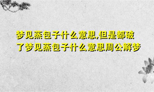 梦见蒸包子什么意思,但是都破了梦见蒸包子什么意思周公解梦