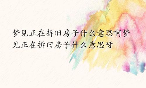 梦见正在拆旧房子什么意思啊梦见正在拆旧房子什么意思呀