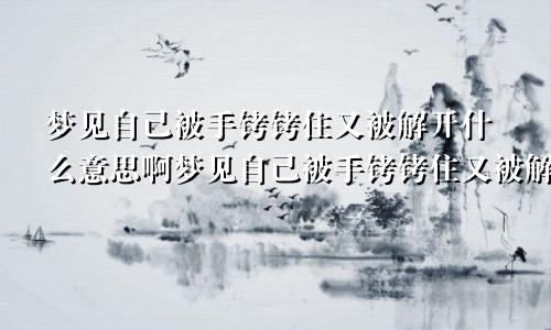 梦见自己被手铐铐住又被解开什么意思啊梦见自己被手铐铐住又被解开什么意思呀