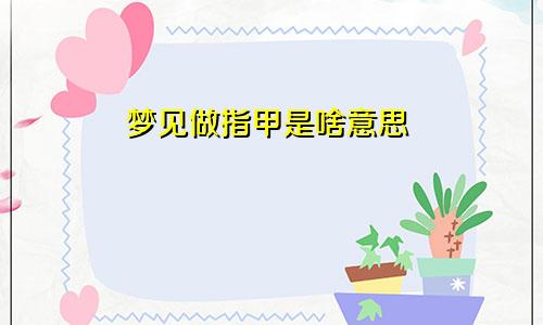 梦见做指甲是啥意思