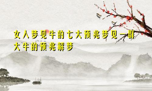 女人梦见牛的七大预兆梦见一群大牛的预兆解梦