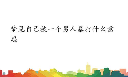 梦见自己被一个男人暴打什么意思